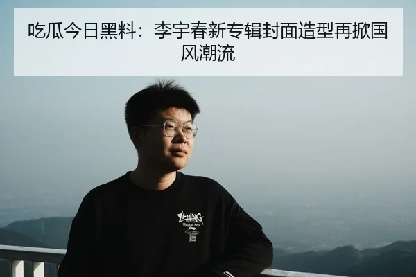 吃瓜今日黑料：李宇春新专辑封面造型再掀国风潮流